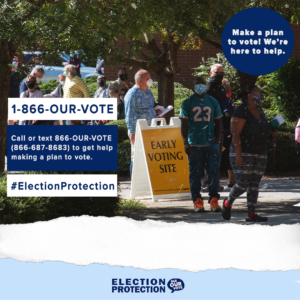 Graphic with text: Make a plan to vote! We're here to help. 1-866-OUR-VOTE Call or text 1-866-OUR-VOTE (866-687-8683) to get help making a plan to vote. #ElectionProtection