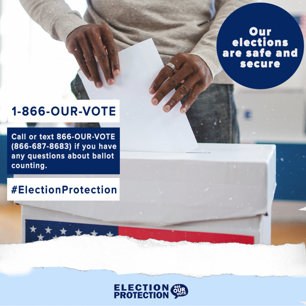 Graphic with text: Our elections are safe and secure. 1-866-OUR-VOTE Call or text 1-866-OUR-VOTE (866-687-8683) if you have any questions about ballot counting. #Election Protection
