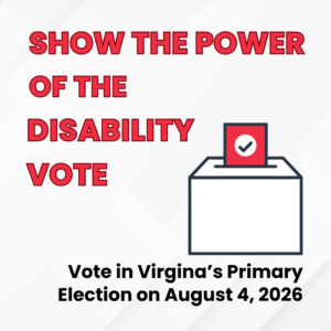 Graphic with text: SHOW THE POWER OF THE DISABILITY VOTE, Vote in Virginia's Primary Election on August 4. 2026