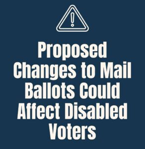 Text that says "Proposed Changes to Mail Ballots Could Affect Disabled Voters" with a warning-style icon above the text